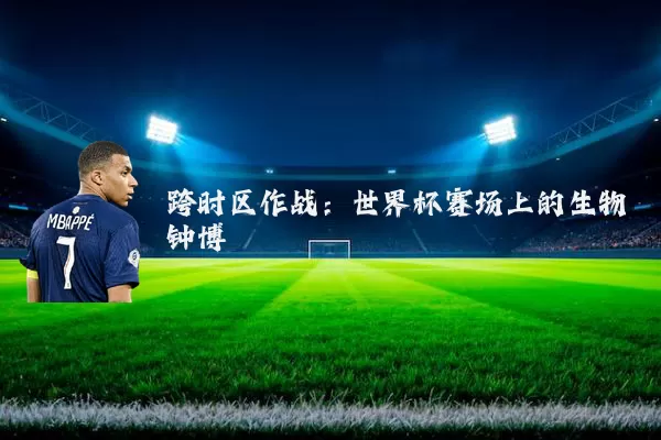 跨时区作战：世界杯赛场上的生物钟博弈