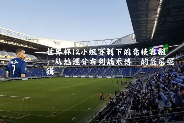世界杯12小组赛制下的竞技真相：从地理分布到战术博弈的底层逻辑