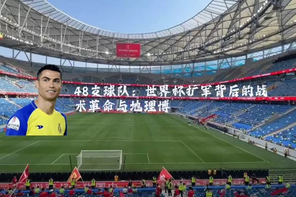 48支球队:世界杯扩军背后的战术革命与地理博弈