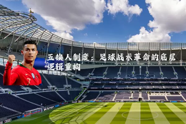 五换人制度：足球战术革命的底层逻辑重构