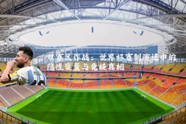 双赛区作战：世界杯赛制演进中的隐性变量与竞技真相