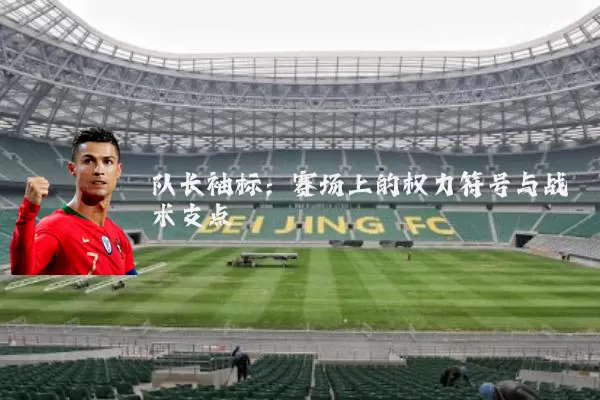 队长袖标:赛场上的权力符号与战术支点