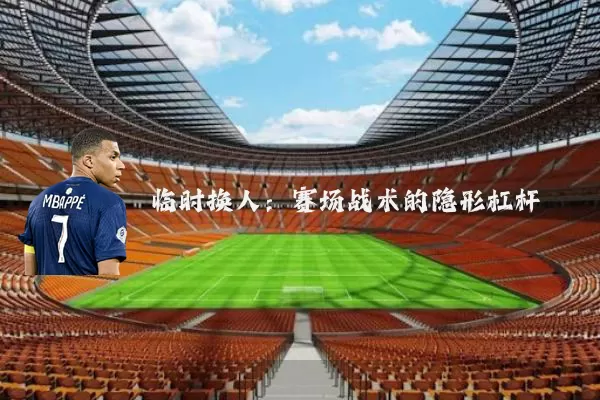 临时换人：赛场战术的隐形杠杆