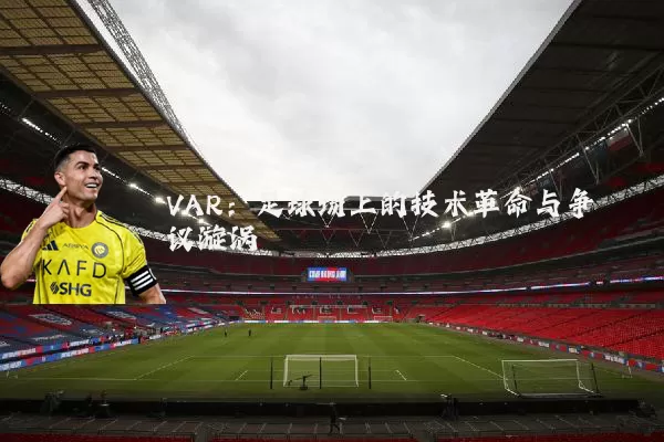 VAR:足球场上的技术革命与争议漩涡