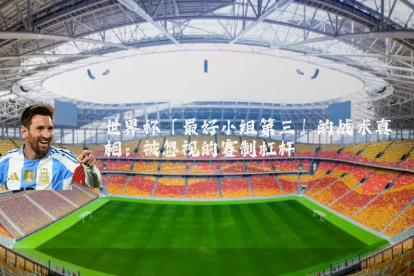 世界杯「最好小组第三」的战术真相:被忽视的赛制杠杆