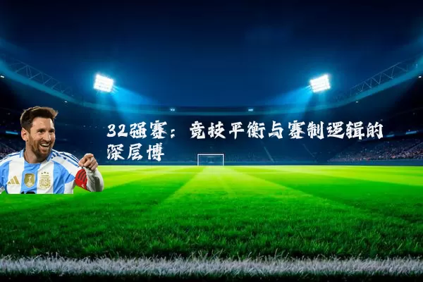 32强赛：竞技平衡与赛制逻辑的深层博弈