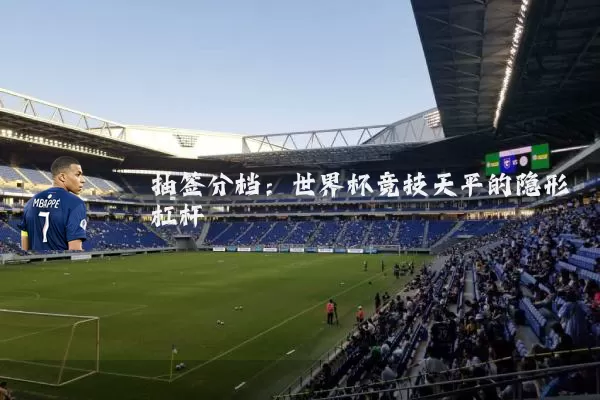 抽签分档:世界杯竞技天平的隐形杠杆