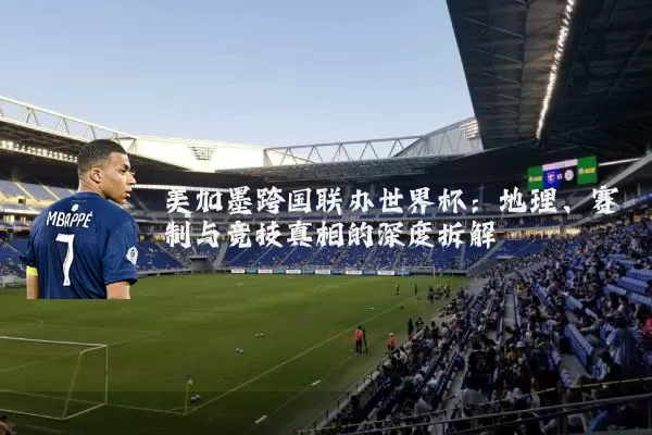 美加墨跨国联办世界杯:地理、赛制与竞技真相的深度拆解