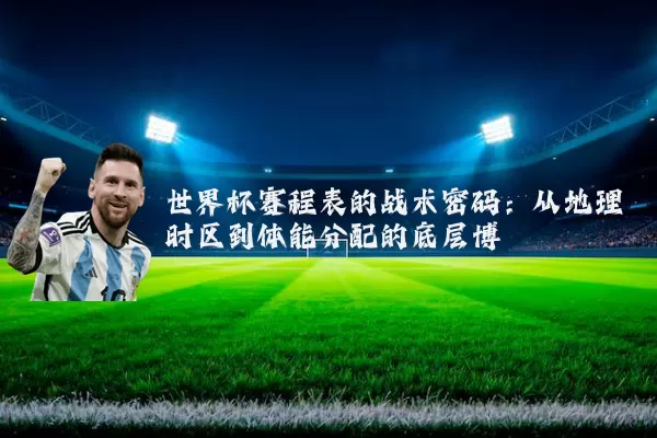 世界杯赛程表的战术密码:从地理时区到体能分配的底层博弈