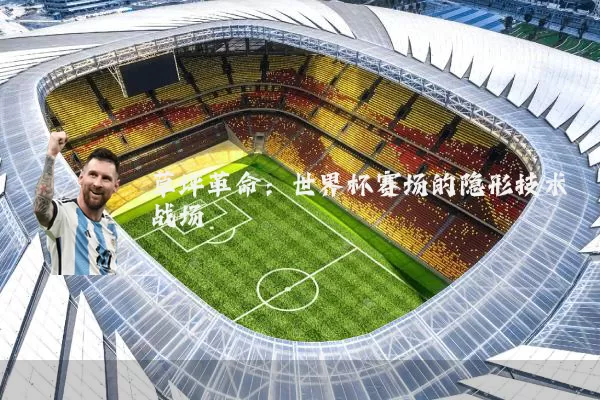 草坪革命:世界杯赛场的隐形技术战场